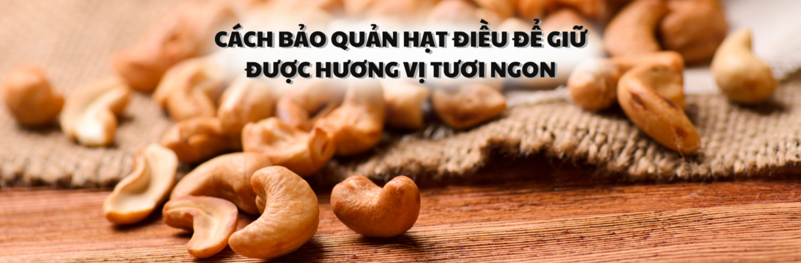 Cách bảo quản hạt điều để giữ được hương vị tươi ngon