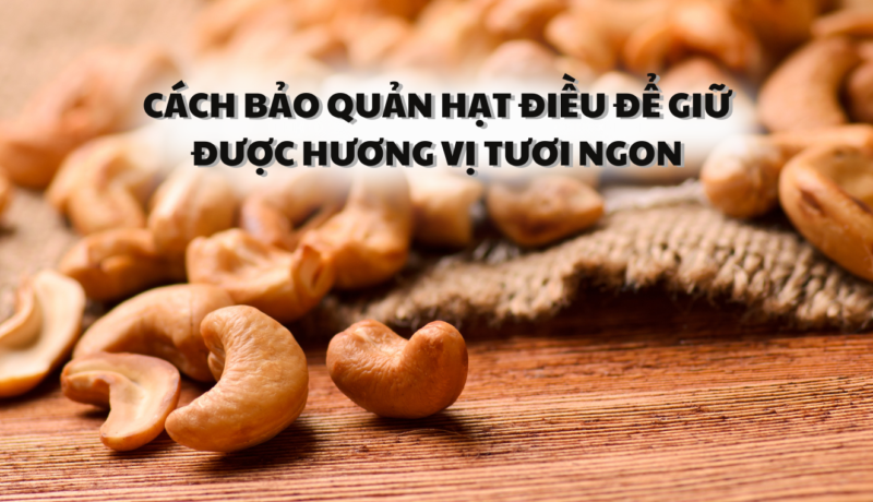 Cách bảo quản hạt điều để giữ được hương vị tươi ngon
