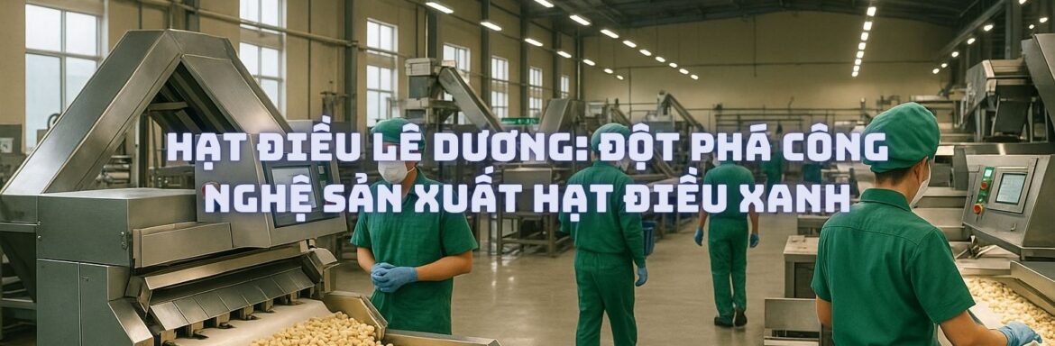 Hạt Điều Lê Dương Đột Phá Công Nghệ Sản Xuất Hạt Điều Xanh
